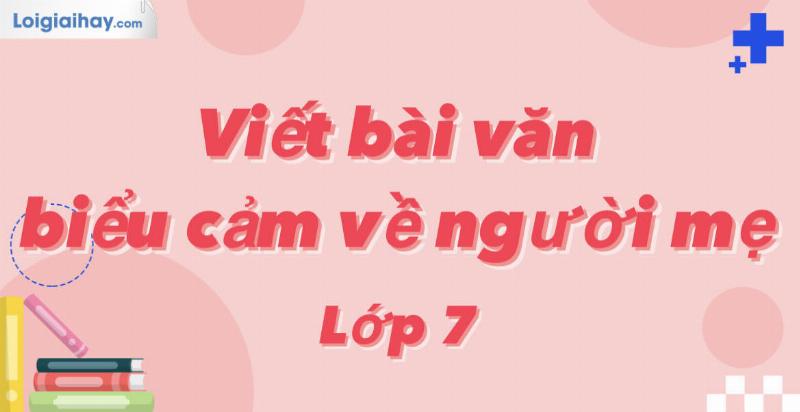 Sắp xếp ý tưởng để viết cảm nghĩ về người thân cho học sinh lớp 7
